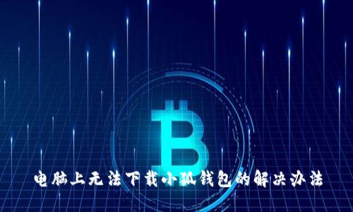 電腦上無(wú)法下載小狐錢(qián)包的解決辦法